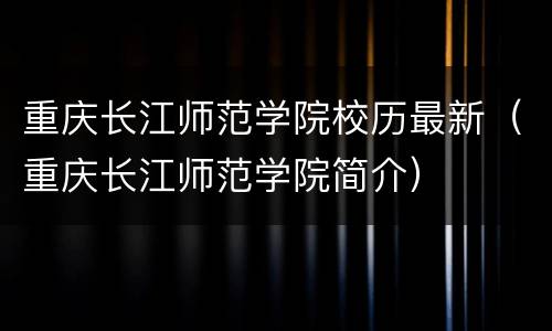 重庆长江师范学院校历最新（重庆长江师范学院简介）