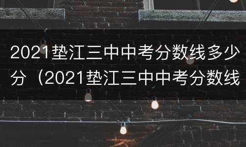 2021垫江三中中考分数线多少分（2021垫江三中中考分数线多少分录取）