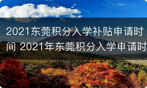 2021东莞积分入学补贴申请时间 2021年东莞积分入学申请时间