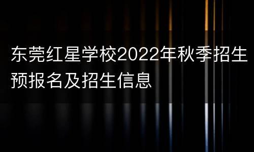 东莞红星学校2022年秋季招生预报名及招生信息