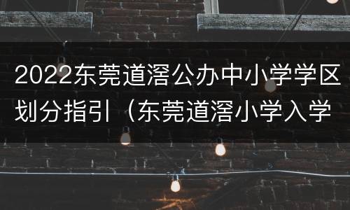 2022东莞道滘公办中小学学区划分指引（东莞道滘小学入学条件）