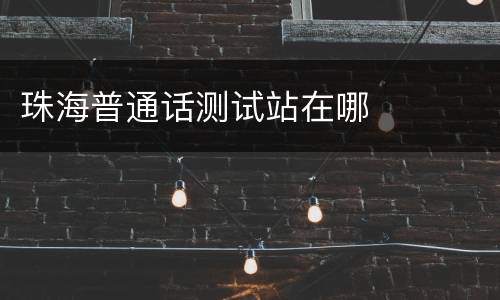 珠海普通话测试站在哪