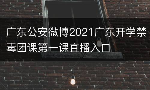 广东公安微博2021广东开学禁毒团课第一课直播入口