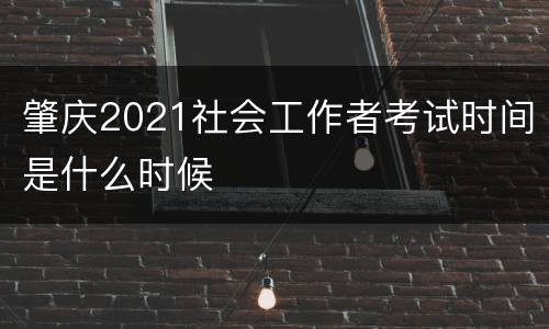 肇庆2021社会工作者考试时间是什么时候