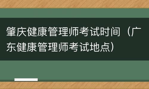 肇庆健康管理师考试时间（广东健康管理师考试地点）