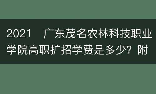 2021​广东茂名农林科技职业学院高职扩招学费是多少？附报考代码+时间
