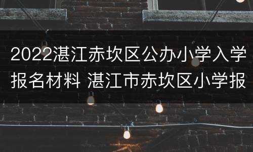2022湛江赤坎区公办小学入学报名材料 湛江市赤坎区小学报名