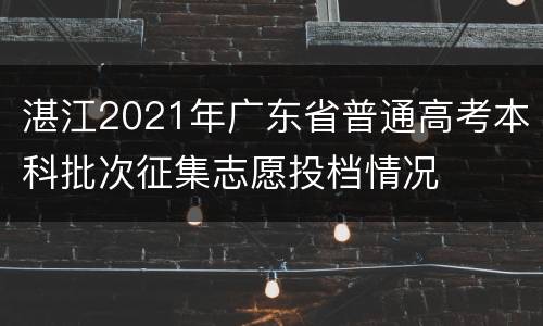 湛江2021年广东省普通高考本科批次征集志愿投档情况
