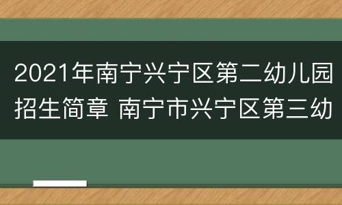 2021年南宁兴宁区第二幼儿园招生简章 南宁市兴宁区第三幼儿园招标