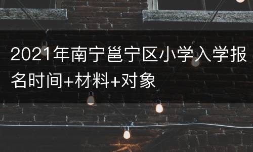 2021年南宁邕宁区小学入学报名时间+材料+对象