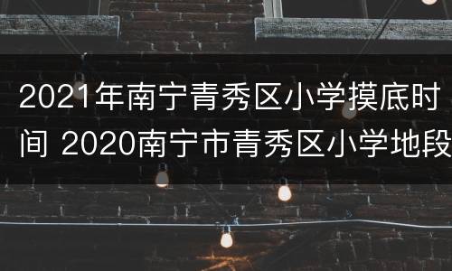 2021年南宁青秀区小学摸底时间 2020南宁市青秀区小学地段公布