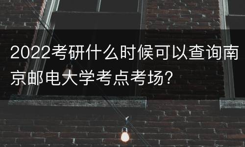 2022考研什么时候可以查询南京邮电大学考点考场?