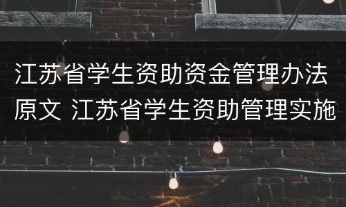 江苏省学生资助资金管理办法原文 江苏省学生资助管理实施细则
