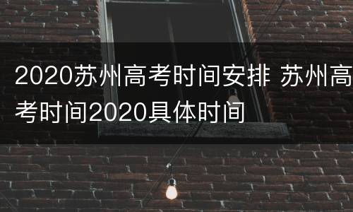 2020苏州高考时间安排 苏州高考时间2020具体时间