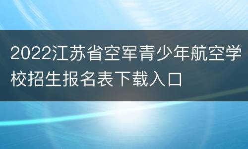 2022江苏省空军青少年航空学校招生报名表下载入口