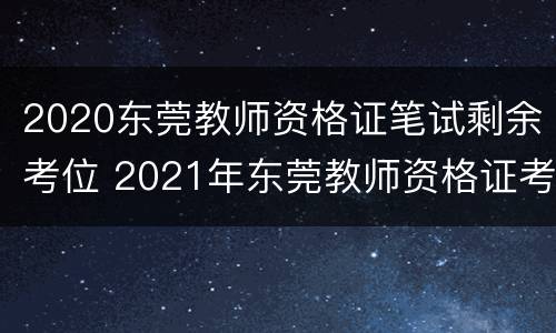 2020东莞教师资格证笔试剩余考位 2021年东莞教师资格证考试时间