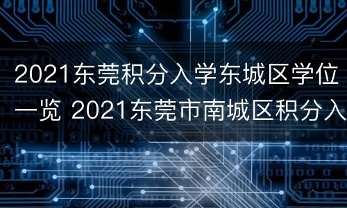 2021东莞积分入学东城区学位一览 2021东莞市南城区积分入学