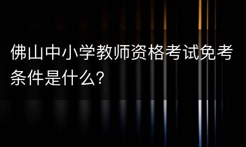 佛山中小学教师资格考试免考条件是什么？