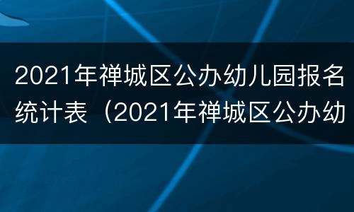 2021年禅城区公办幼儿园报名统计表（2021年禅城区公办幼儿园报名统计表图片）