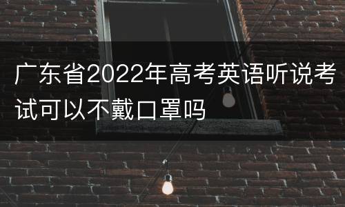 广东省2022年高考英语听说考试可以不戴口罩吗