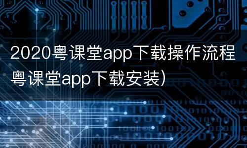 2020粤课堂app下载操作流程（粤课堂app下载安装）