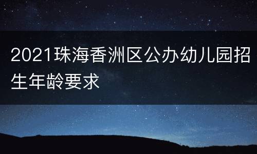2021珠海香洲区公办幼儿园招生年龄要求