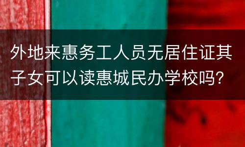 外地来惠务工人员无居住证其子女可以读惠城民办学校吗？