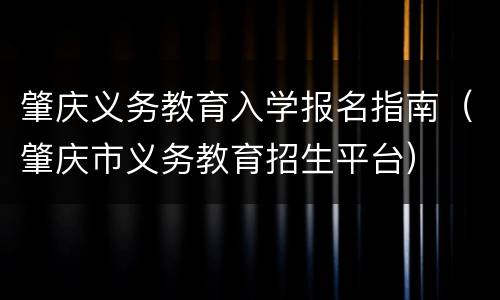 肇庆义务教育入学报名指南（肇庆市义务教育招生平台）