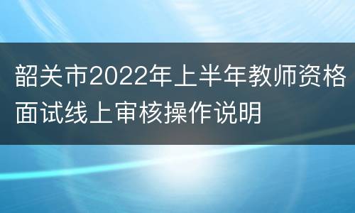 韶关市2022年上半年教师资格面试线上审核操作说明