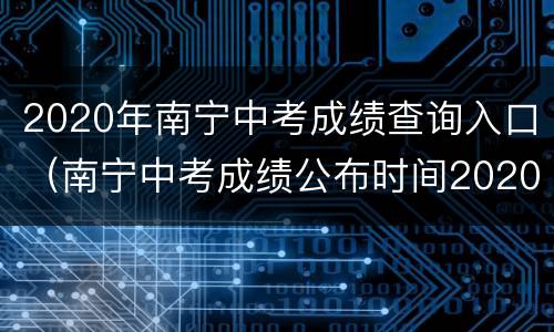 2020年南宁中考成绩查询入口（南宁中考成绩公布时间2020）