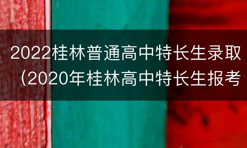2022桂林普通高中特长生录取（2020年桂林高中特长生报考）