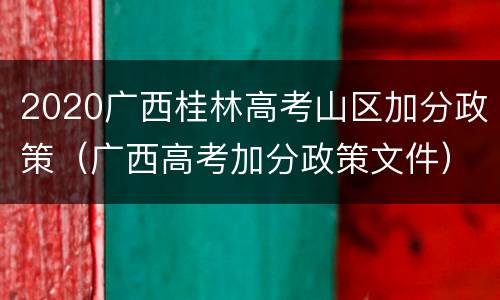 2020广西桂林高考山区加分政策（广西高考加分政策文件）
