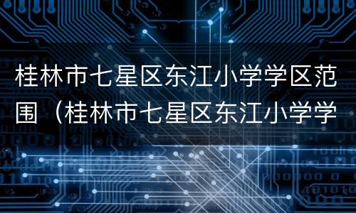 桂林市七星区东江小学学区范围（桂林市七星区东江小学学区范围图）