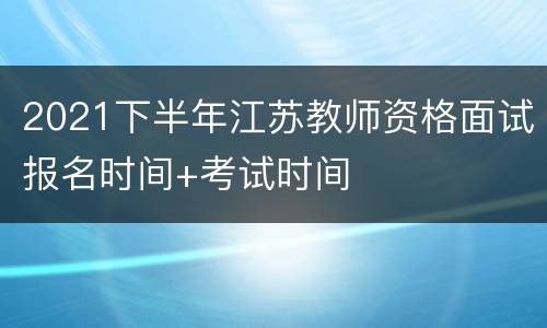 2021下半年江苏教师资格面试报名时间+考试时间