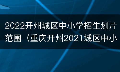 2022开州城区中小学招生划片范围（重庆开州2021城区中小学招生）