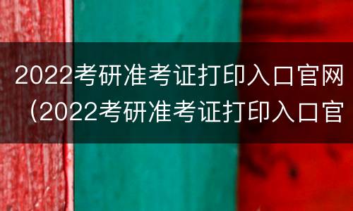 2022考研准考证打印入口官网（2022考研准考证打印入口官网复试）