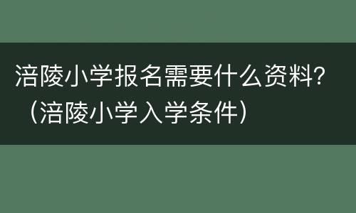 涪陵小学报名需要什么资料？（涪陵小学入学条件）