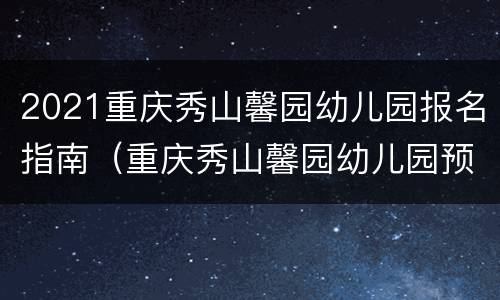 2021重庆秀山馨园幼儿园报名指南（重庆秀山馨园幼儿园预报名）