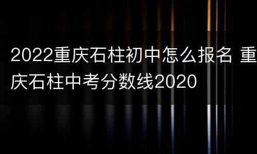 2022重庆石柱初中怎么报名 重庆石柱中考分数线2020