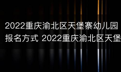 2022重庆渝北区天堡寨幼儿园报名方式 2022重庆渝北区天堡寨幼儿园报名方式有哪些