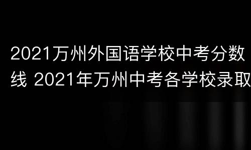 2021万州外国语学校中考分数线 2021年万州中考各学校录取分数线