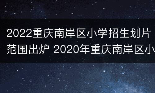 2022重庆南岸区小学招生划片范围出炉 2020年重庆南岸区小学划片区