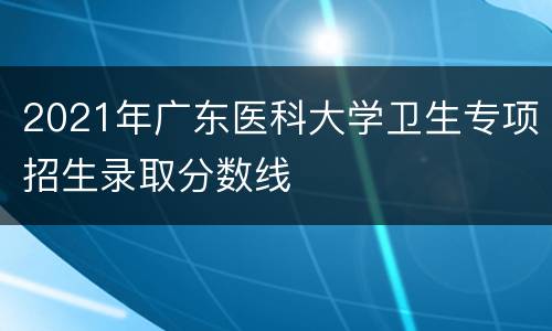 2021年广东医科大学卫生专项招生录取分数线