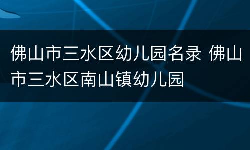 佛山市三水区幼儿园名录 佛山市三水区南山镇幼儿园