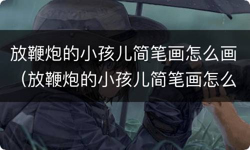 放鞭炮的小孩儿简笔画怎么画（放鞭炮的小孩儿简笔画怎么画图片）