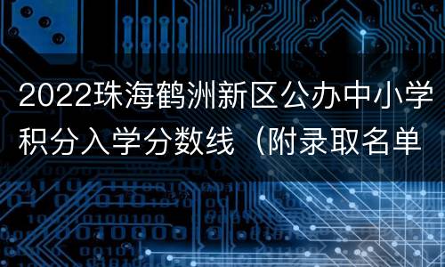 2022珠海鹤洲新区公办中小学积分入学分数线（附录取名单）