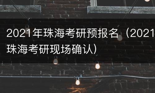 2021年珠海考研预报名（2021珠海考研现场确认）