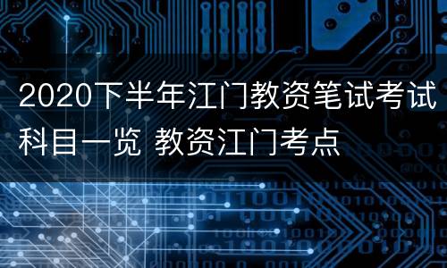 2020下半年江门教资笔试考试科目一览 教资江门考点