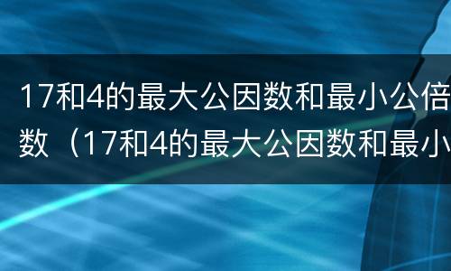 17和4的最大公因数和最小公倍数（17和4的最大公因数和最小公倍数竖式）