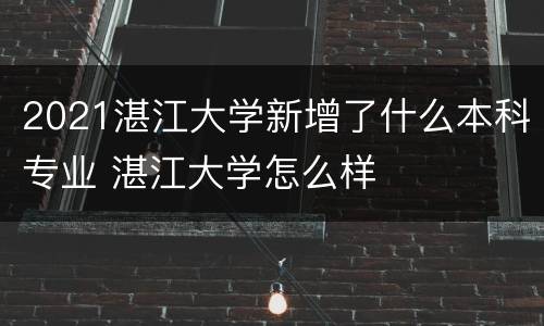 2021湛江大学新增了什么本科专业 湛江大学怎么样